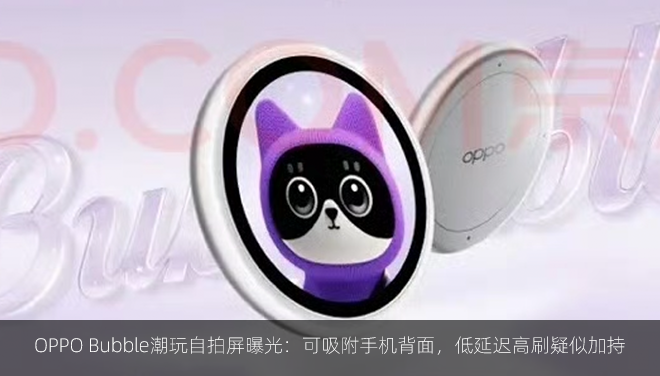 OPPO Bubble潮玩自拍屏曝光：可吸附手机背面，低延迟高刷疑似加持