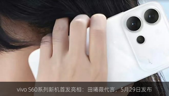 vivo S60系列新机首发亮相：田曦薇代言，5月29日发布