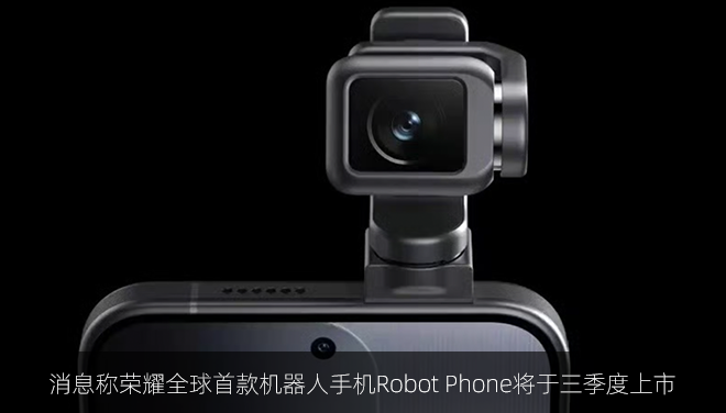 消息称荣耀全球首款机器人手机Robot Phone将于三季度上市