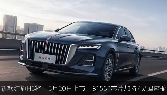  新款红旗H5将于5月20日上市，8155P芯片加持/灵犀座舱