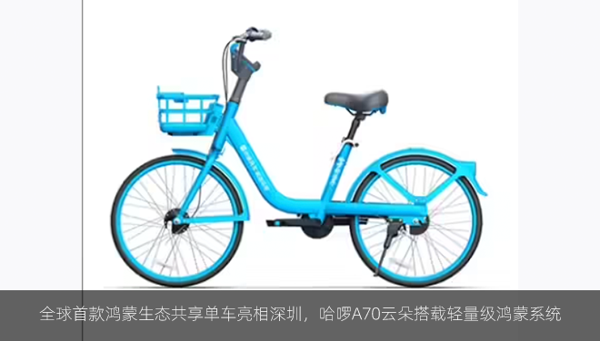 全球首款鸿蒙生态共享单车亮相深圳，哈啰A70云朵搭载轻量级鸿蒙系统