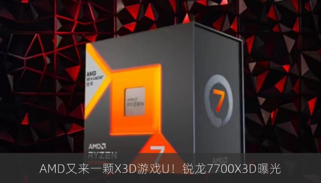 AMD又来一颗X3D游戏U！锐龙7700X3D曝光