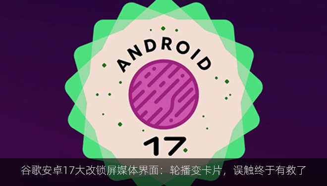 谷歌安卓17大改锁屏媒体界面：轮播变卡片，误触终于有救了