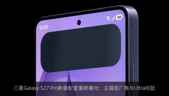 三星Galaxy S27 Pro影像配置重磅曝光：主摄超广角与Ultra同款