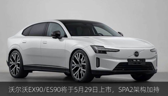  沃尔沃EX90/ES90将于5月29日上市，SPA2架构加持