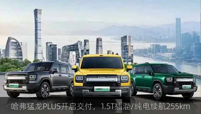  哈弗猛龙PLUS开启交付，1.5T插混/纯电续航255km