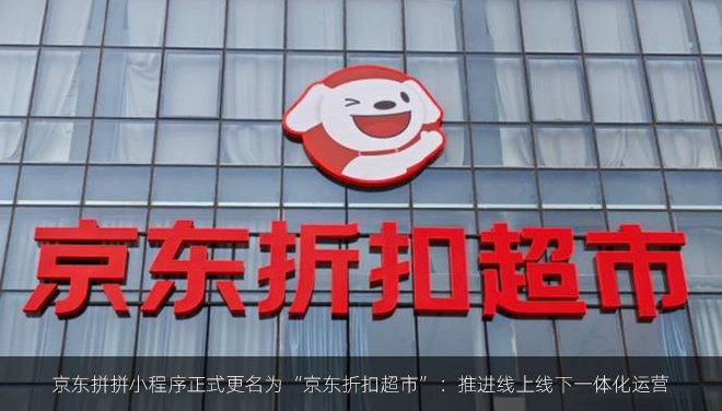 京东拼拼小程序正式更名为“京东折扣超市”：推进线上线下一体化运营