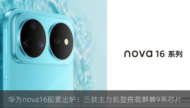 华为nova16配置出炉！三款主力机型搭载麒麟9系芯片