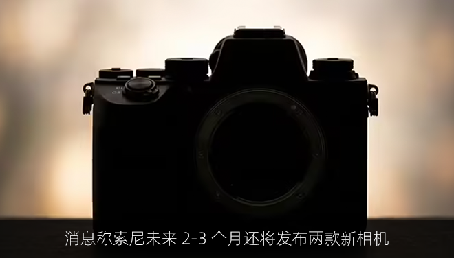 消息称索尼未来 2-3 个月还将发布两款新相机