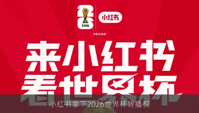 小红书拿下2026世界杯转播权，成为除央视、咪咕外唯一持权平台