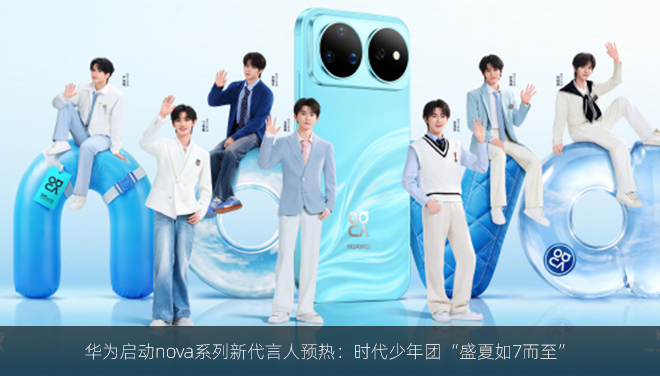 华为启动nova系列新代言人预热：时代少年团“盛夏如7而至”