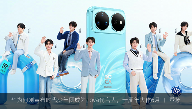 华为何刚宣布时代少年团成为nova代言人，十周年大作6月1日登场