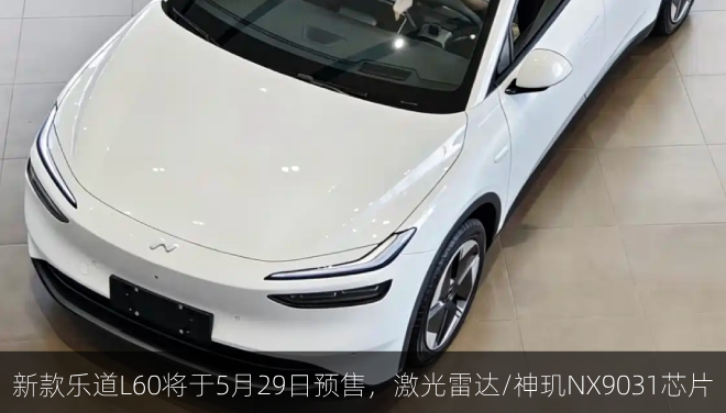  新款乐道L60将于5月29日预售，激光雷达/神玑NX9031芯片