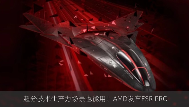 超分技术生产力场景也能用！AMD发布FSR PRO