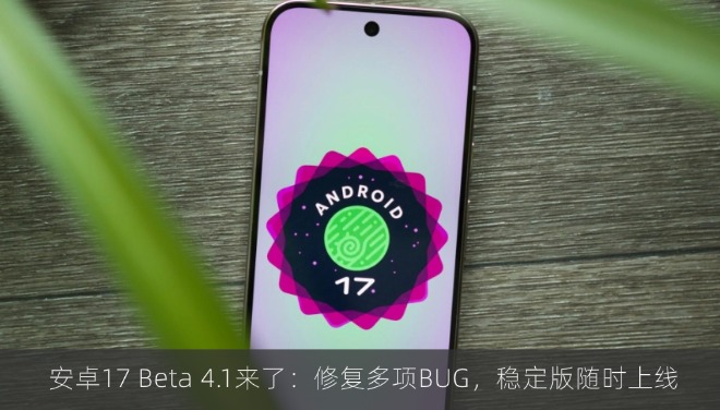 安卓17 Beta 4.1来了：修复多项BUG，稳定版随时上线