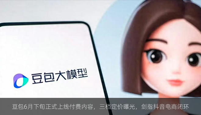 豆包6月下旬正式上线付费内容，三档定价曝光，剑指抖音电商闭环