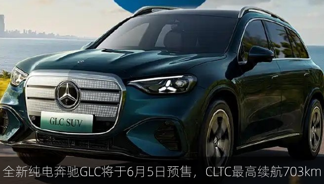  全新纯电奔驰GLC将于6月5日预售，CLTC最高续航703km