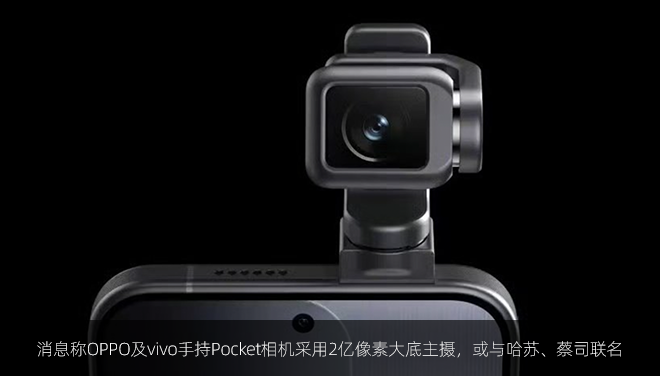 消息称OPPO及vivo手持Pocket相机采用2亿像素大底主摄，或与哈苏、蔡司联名