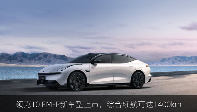 领克10 EM-P新车型上市，综合续航可达1400km 