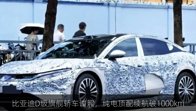  比亚迪D级旗舰轿车谍照，代号大汉/纯电顶配续航破1000km