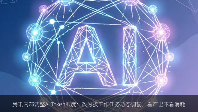 腾讯内部调整AI Token额度：改为按工作任务动态调配，看产出不看消耗
