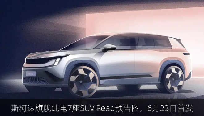  斯柯达旗舰纯电7座SUV Peaq预告图，6月23日首发