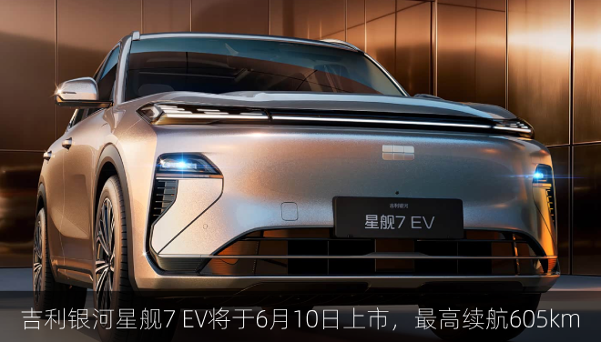  吉利银河星舰7 EV将于6月10日上市，最高续航605km