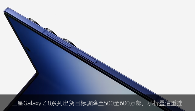 三星Galaxy Z 8系列出货目标骤降至500至600万部，小折叠遭重挫