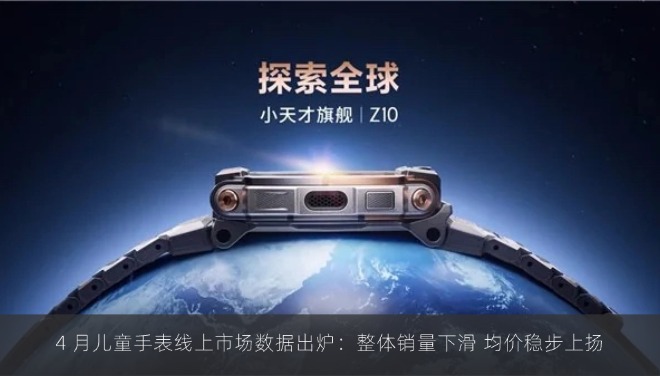 4 月儿童手表线上市场数据出炉：整体销量下滑 均价稳步上扬