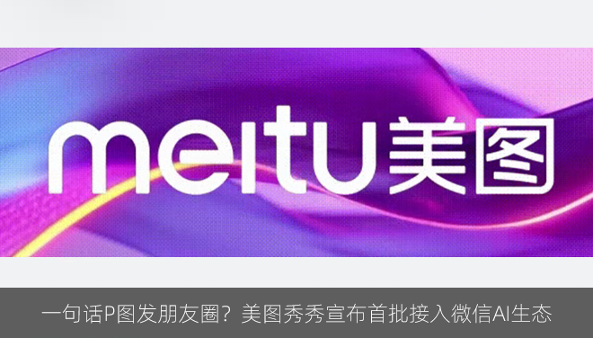 一句话P图发朋友圈？美图秀秀宣布首批接入微信AI生态