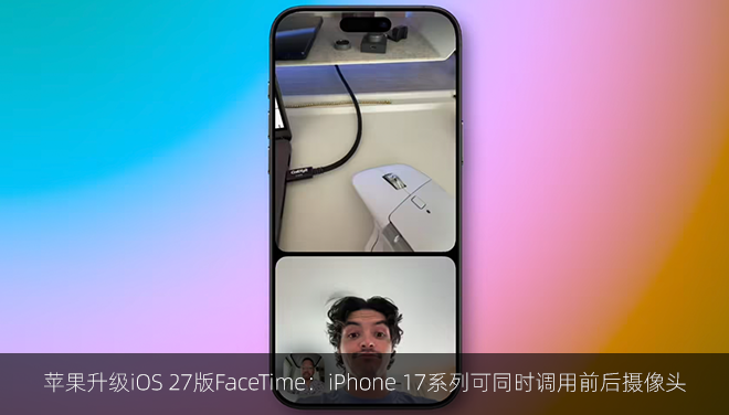 苹果升级iOS 27版FaceTime：iPhone 17系列可同时调用前后摄像头