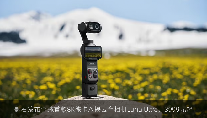 影石发布全球首款8K徕卡双摄云台相机Luna Ultra，3999元起