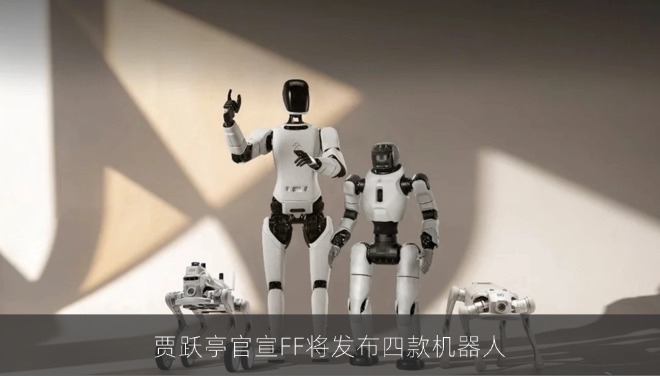 贾跃亭官宣FF将发布四款机器人，同步推出全球首创机器人教育生态