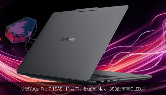 联想Yoga Pro 7 15ASH11发布：锐龙AI Max+ 388配高亮OLED屏