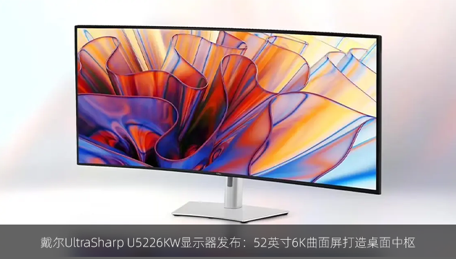 戴尔UltraSharp U5226KW显示器发布：52英寸6K曲面屏打造桌面中枢