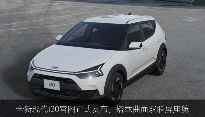  全新现代i20官图正式发布，搭载曲面双联屏座舱
