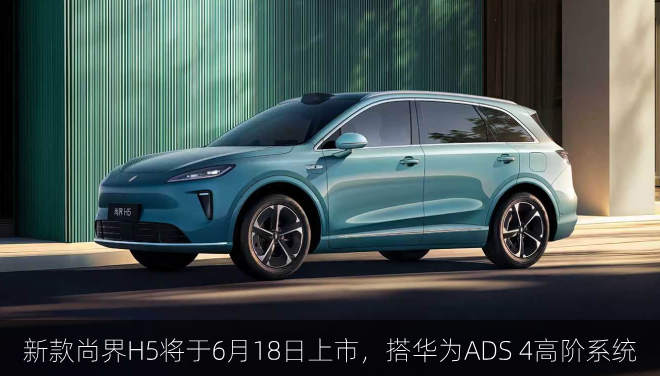  新款尚界H5将于6月18日上市，搭华为ADS 4高阶系统