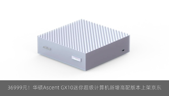 36999元！华硕Ascent GX10迷你超级计算机新增高配版本上架京东