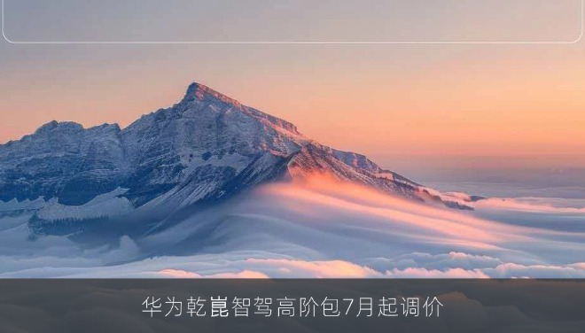 华为乾崑智驾高阶包7月起调价 最高可赠3年智驾保障权益
