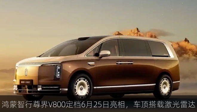  鸿蒙智行尊界V800定档6月25日亮相，车顶搭载激光雷达