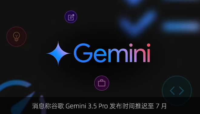 消息称谷歌 Gemini 3.5 Pro 发布时间推迟至 7 月