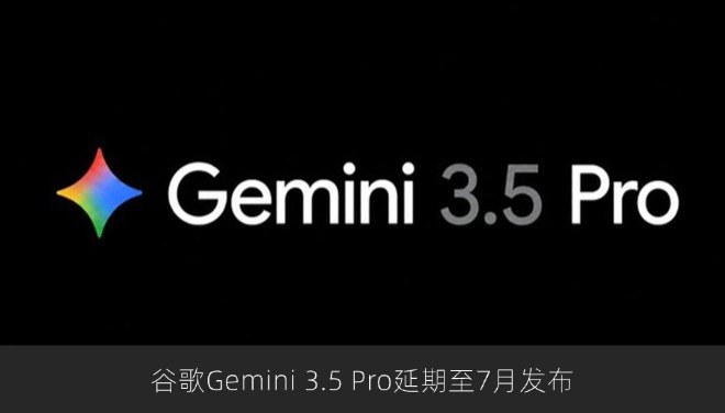 谷歌Gemini 3.5 Pro延期至7月发布，聚焦模型性能优化