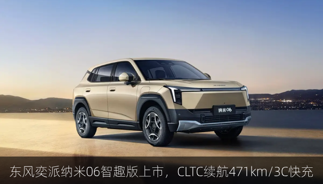  东风奕派纳米06智趣版上市，CLTC续航471km/3C快充