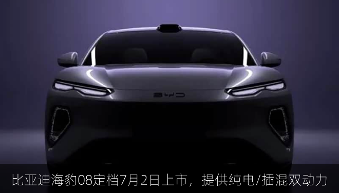  比亚迪海豹08定档7月2日上市，提供纯电/插混双动力