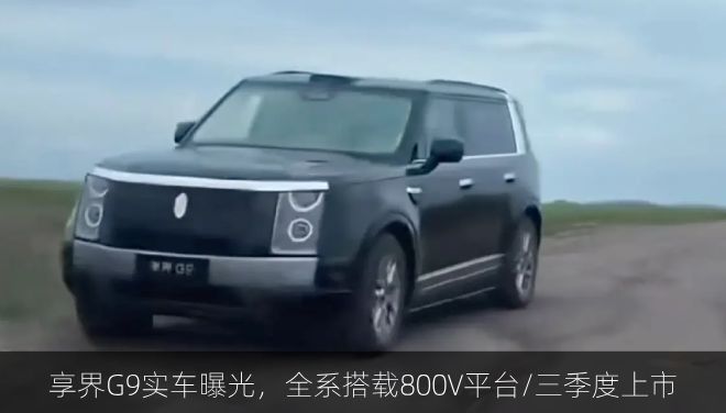 享界G9实车曝光，全系搭载800V平台/三季度上市