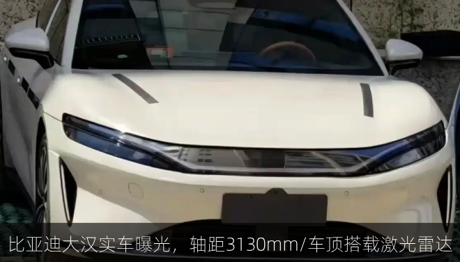  比亚迪大汉实车曝光，轴距3130mm/车顶搭载激光雷达