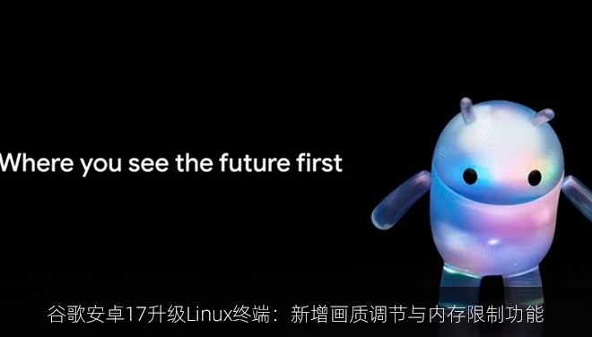 谷歌安卓17升级Linux终端：新增画质调节与内存限制功能