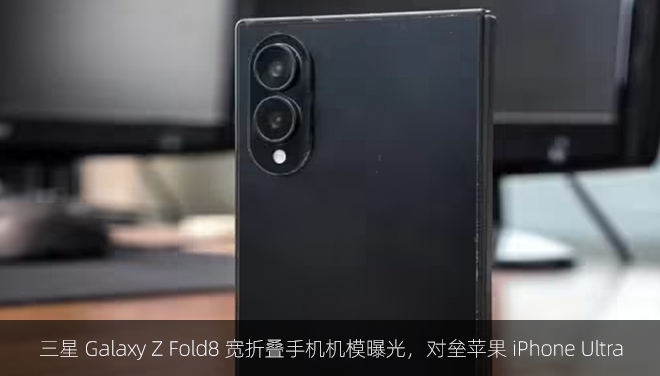 三星 Galaxy Z Fold8 宽折叠手机机模曝光，对垒苹果 iPhone Ultra