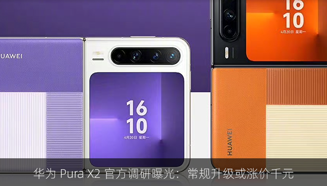 华为 Pura X2 官方调研曝光：常规升级或涨价千元