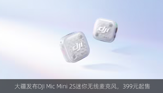 大疆发布DJI Mic Mini 2S迷你无线麦克风，399元起售